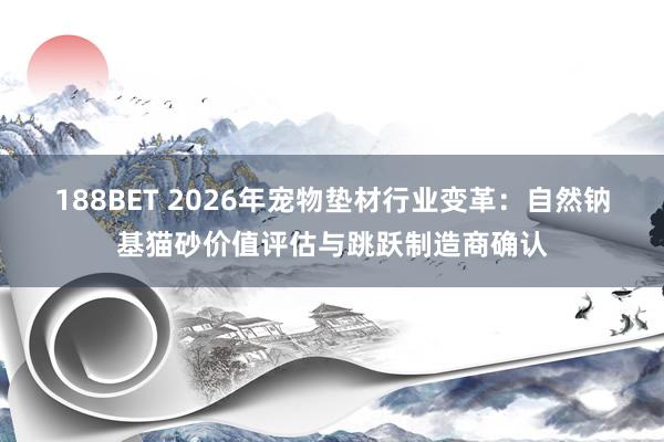 188BET 2026年宠物垫材行业变革：自然钠基猫砂价值评估与跳跃制造商确认