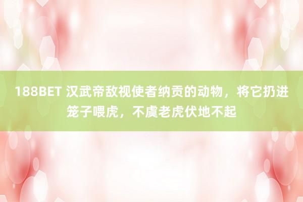 188BET 汉武帝敌视使者纳贡的动物，将它扔进笼子喂虎，不虞老虎伏地不起