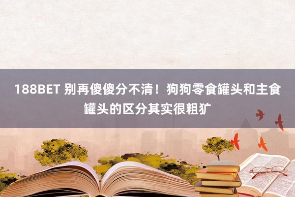 188BET 别再傻傻分不清！狗狗零食罐头和主食罐头的区分其实很粗犷