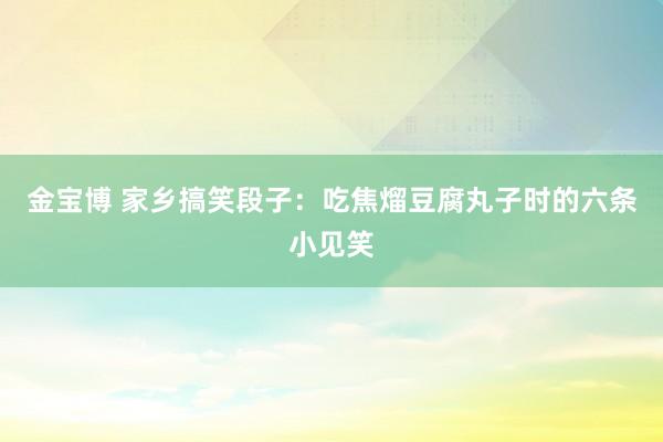 金宝博 家乡搞笑段子：吃焦熘豆腐丸子时的六条小见笑