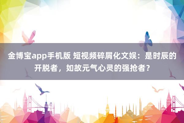 金博宝app手机版 短视频碎屑化文娱：是时辰的开脱者，如故元气心灵的强抢者？