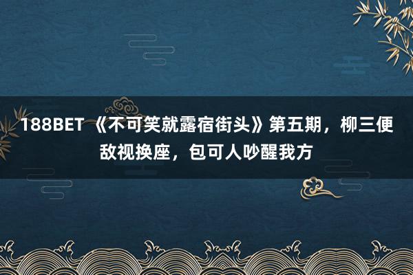 188BET 《不可笑就露宿街头》第五期，柳三便敌视换座，包可人吵醒我方
