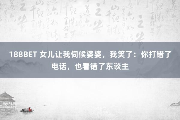 188BET 女儿让我伺候婆婆，我笑了：你打错了电话，也看错了东谈主