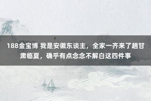 188金宝博 我是安徽东谈主，全家一齐来了趟甘肃临夏，确乎有点念念不解白这四件事
