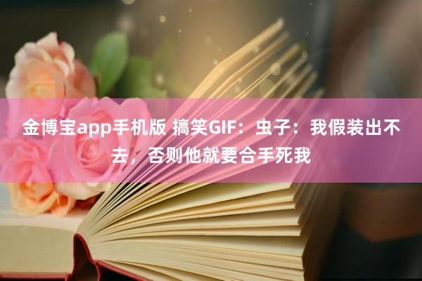 金博宝app手机版 搞笑GIF：虫子：我假装出不去，否则他就要合手死我