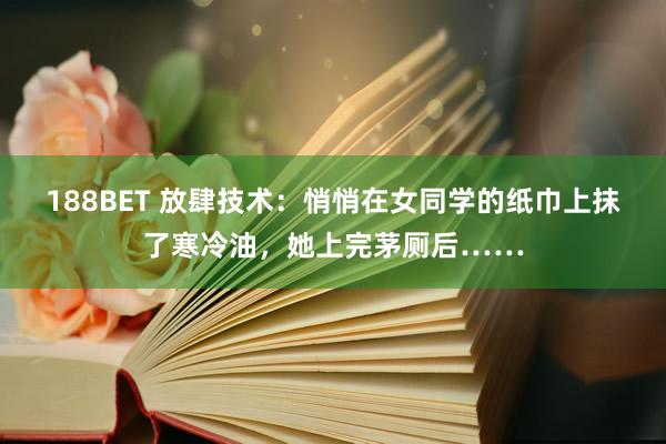 188BET 放肆技术：悄悄在女同学的纸巾上抹了寒冷油，她上完茅厕后……