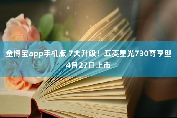 金博宝app手机版 7大升级！五菱星光730尊享型4月27日上市