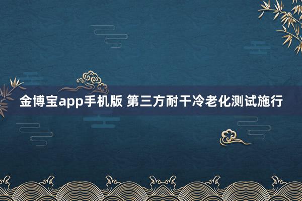 金博宝app手机版 第三方耐干冷老化测试施行