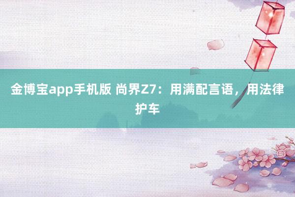 金博宝app手机版 尚界Z7：用满配言语，用法律护车