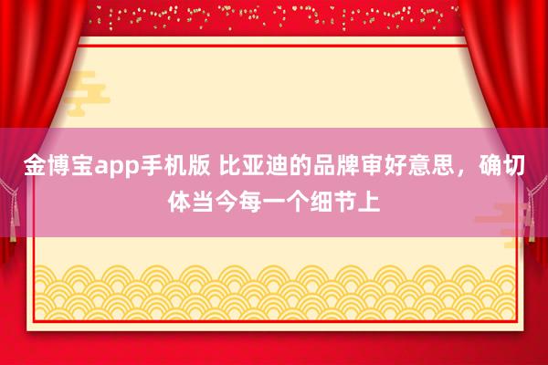 金博宝app手机版 比亚迪的品牌审好意思，确切体当今每一个细节上