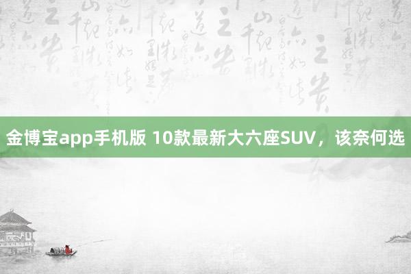 金博宝app手机版 10款最新大六座SUV，该奈何选