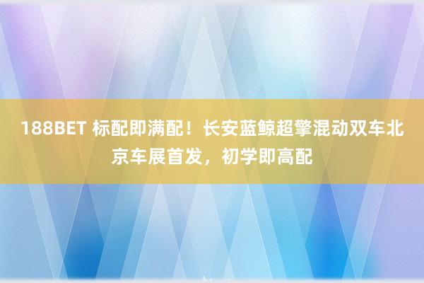 188BET 标配即满配！长安蓝鲸超擎混动双车北京车展首发，初学即高配