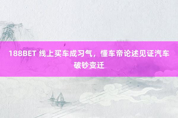 188BET 线上买车成习气，懂车帝论述见证汽车破钞变迁