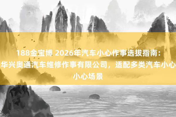 188金宝博 2026年汽车小心作事选拔指南：北京华兴奥通汽车维修作事有限公司，适配多类汽车小心场景