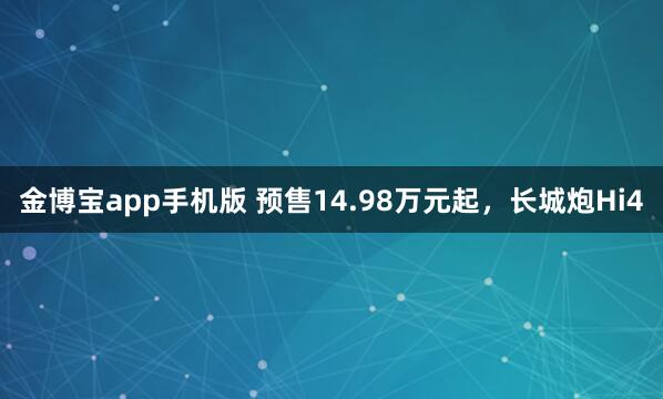 金博宝app手机版 预售14.98万元起，长城炮Hi4
