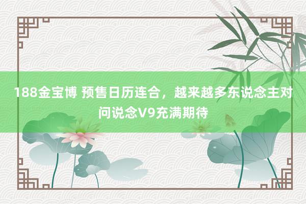 188金宝博 预售日历连合，越来越多东说念主对问说念V9充满期待