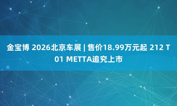 金宝博 2026北京车展 | 售价18.99万元起 212 T01 METTA追究上市