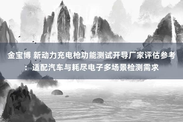金宝博 新动力充电枪功能测试开导厂家评估参考：适配汽车与耗尽电子多场景检测需求