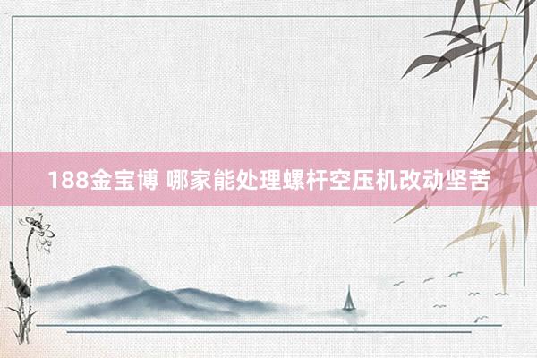 188金宝博 哪家能处理螺杆空压机改动坚苦