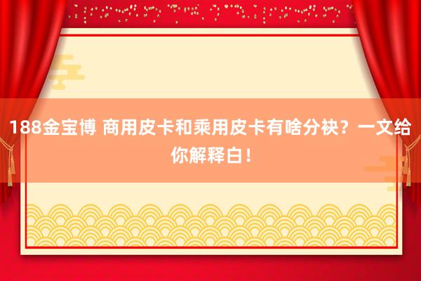 188金宝博 商用皮卡和乘用皮卡有啥分袂？一文给你解释白！