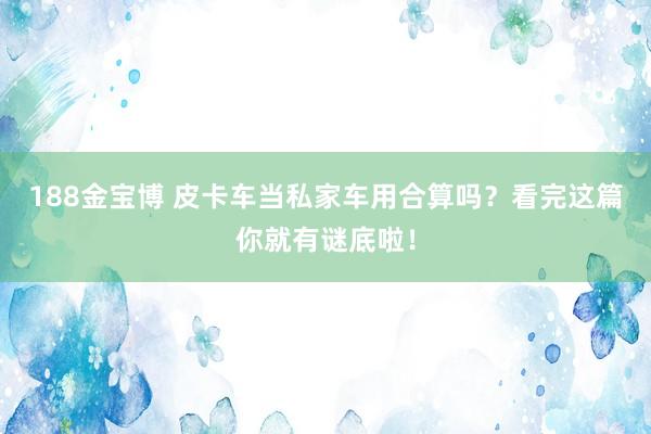 188金宝博 皮卡车当私家车用合算吗？看完这篇你就有谜底啦！