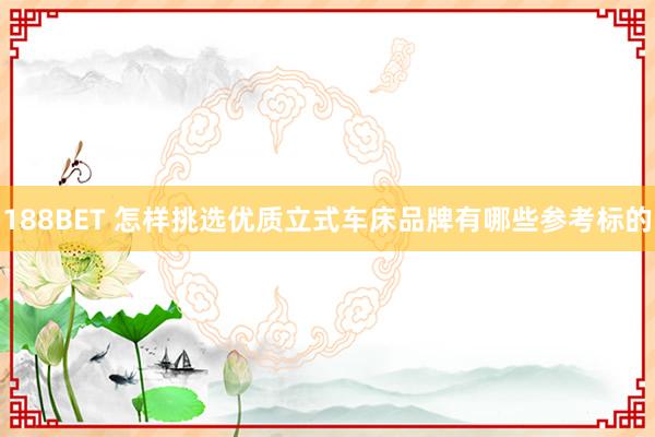 188BET 怎样挑选优质立式车床品牌有哪些参考标的