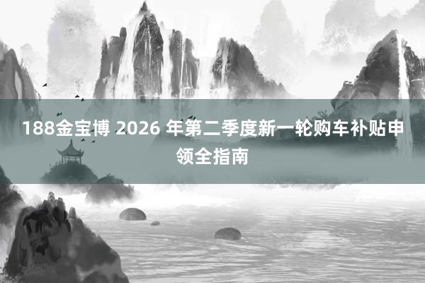 188金宝博 2026 年第二季度新一轮购车补贴申领全指南