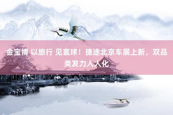 金宝博 以旅行 见寰球！捷途北京车展上新，双品类发力人人化