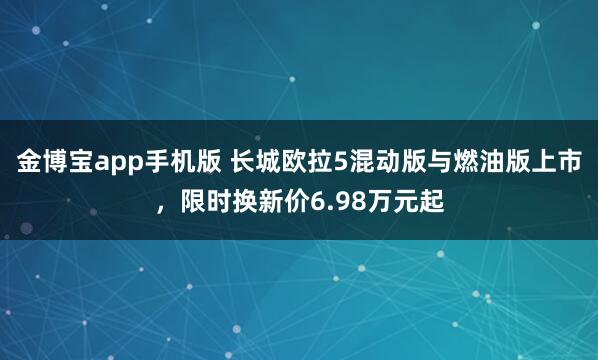 金博宝app手机版 长城欧拉5混动版与燃油版上市，限时换新价6.98万元起