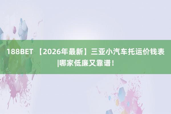 188BET 【2026年最新】三亚小汽车托运价钱表|哪家低廉又靠谱！