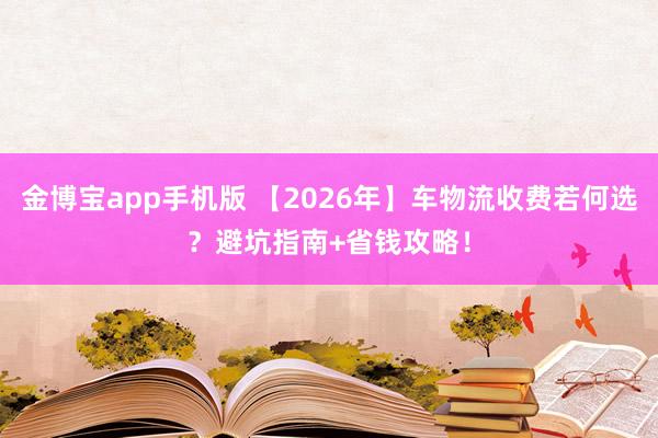 金博宝app手机版 【2026年】车物流收费若何选？避坑指南+省钱攻略！