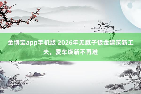 金博宝app手机版 2026年无腻子钣金建筑新工夫，爱车焕新不再难