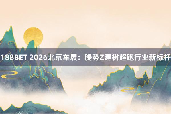 188BET 2026北京车展：腾势Z建树超跑行业新标杆