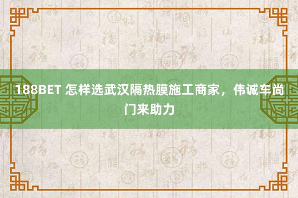 188BET 怎样选武汉隔热膜施工商家，伟诚车尚门来助力