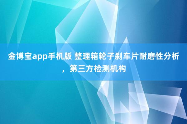金博宝app手机版 整理箱轮子刹车片耐磨性分析，第三方检测机构