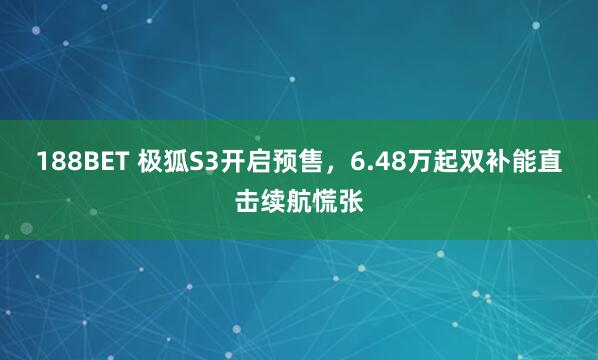 188BET 极狐S3开启预售，6.48万起双补能直击续航慌张