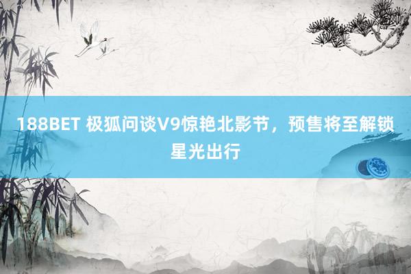 188BET 极狐问谈V9惊艳北影节，预售将至解锁星光出行