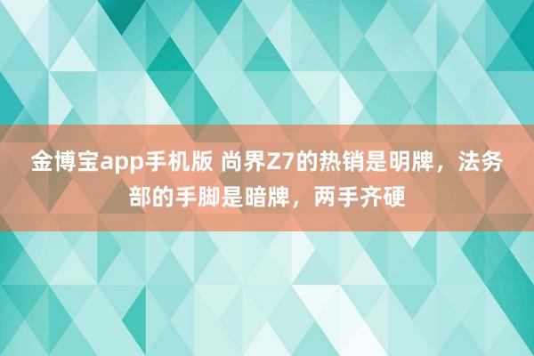 金博宝app手机版 尚界Z7的热销是明牌，法务部的手脚是暗牌，两手齐硬