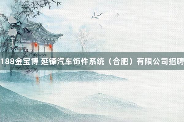 188金宝博 延锋汽车饰件系统（合肥）有限公司招聘