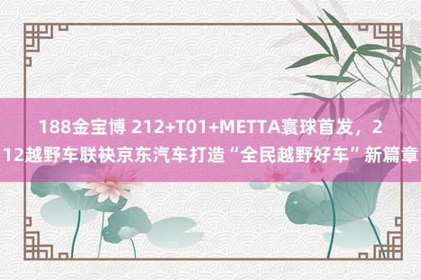 188金宝博 212+T01+METTA寰球首发，212越野车联袂京东汽车打造“全民越野好车”新篇章