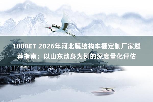 188BET 2026年河北膜结构车棚定制厂家遴荐指南：以山东动身为例的深度量化评估