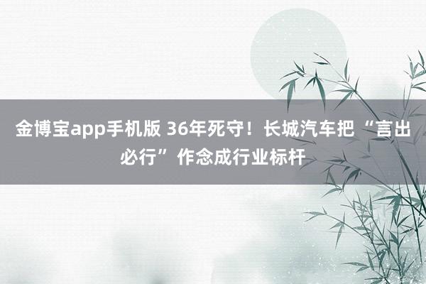 金博宝app手机版 36年死守！长城汽车把 “言出必行” 作念成行业标杆