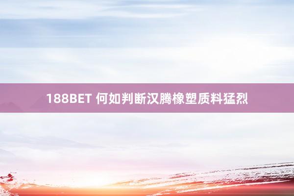 188BET 何如判断汉腾橡塑质料猛烈