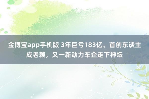 金博宝app手机版 3年巨亏183亿、首创东谈主成老赖，又一新动力车企走下神坛