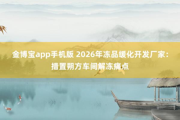 金博宝app手机版 2026年冻品缓化开发厂家：措置朔方车间解冻痛点