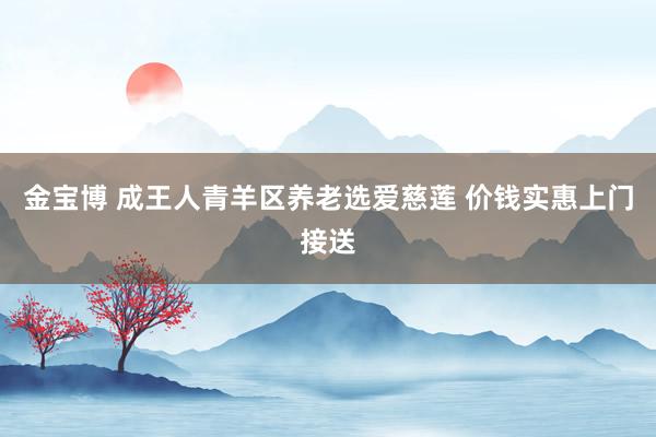 金宝博 成王人青羊区养老选爱慈莲 价钱实惠上门接送