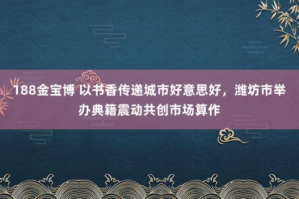 188金宝博 以书香传递城市好意思好，潍坊市举办典籍震动共创市场算作