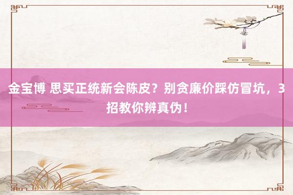 金宝博 思买正统新会陈皮？别贪廉价踩仿冒坑，3招教你辨真伪！