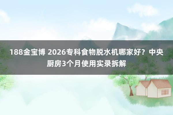 188金宝博 2026专科食物脱水机哪家好？中央厨房3个月使用实录拆解