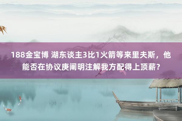 188金宝博 湖东谈主3比1火箭等来里夫斯，他能否在协议庚阐明注解我方配得上顶薪？